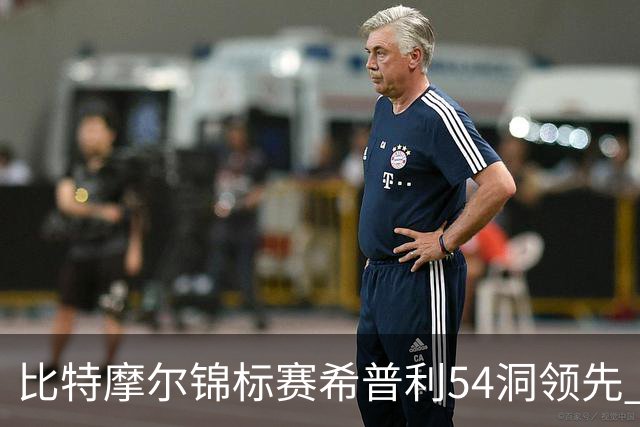 比特摩尔锦标赛希普利54洞领先 李昊桐T7窦泽成T11